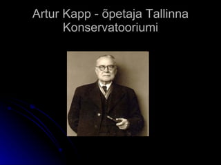 Artur Kapp  - õ petaja  Tallinna Konservatooriumi 
