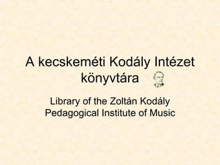 A kecskeméti Kodály Intézet könyvtára Library of the Zoltán Kodály Pedagogical Institute of Music 