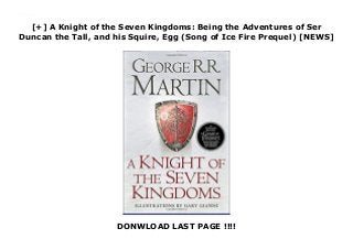[+] A Knight of the Seven Kingdoms: Being the Adventures of Ser
Duncan the Tall, and his Squire, Egg (Song of Ice Fire Prequel) [NEWS]
DONWLOAD LAST PAGE !!!!
A Knight of the Seven Kingdoms: Being the Adventures of Ser Duncan the Tall, and his Squire, Egg (Song of Ice Fire Prequel)
 