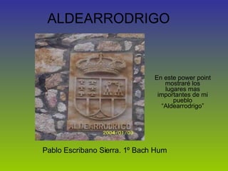 ALDEARRODRIGO Pablo Escribano Sierra. 1º Bach Hum En este power point mostraré los lugares mas importantes de mi pueblo “Aldearrodrigo” 