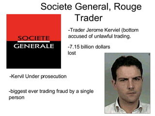Societe General, Rouge Trader -Trader Jerome   Kerviel (bottom accused of unlawful trading. -7.15 billion dollars lost -Kervil Under prosecution -biggest ever trading fraud by a single  person 