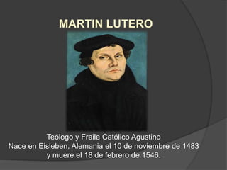 Teólogo y Fraile Católico Agustino
Nace en Eisleben, Alemania el 10 de noviembre de 1483
y muere el 18 de febrero de 1546.
MARTIN LUTERO
 