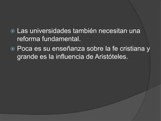 Las universidades también necesitan una
reforma fundamental.
 Poca es su enseñanza sobre la fe cristiana y
grande es la influencia de Aristóteles.
 