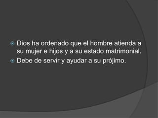  Dios ha ordenado que el hombre atienda a
su mujer e hijos y a su estado matrimonial.
 Debe de servir y ayudar a su prójimo.
 