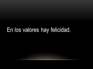 En los valores hay felicidad.
 