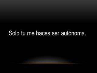 Solo tu me haces ser autónoma.
 