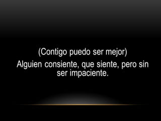 (Contigo puedo ser mejor)
Alguien consiente, que siente, pero sin
ser impaciente.
 