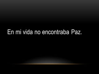 En mi vida no encontraba Paz.
 
