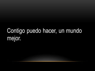 Contigo puedo hacer, un mundo
mejor.
 