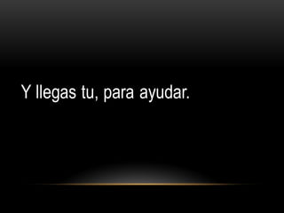 Y llegas tu, para ayudar.
 
