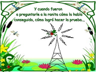 Y cuando fueronY cuando fueron
a preguntarle a la ranita cómo lo habíaa preguntarle a la ranita cómo lo había
conseguido, cómo logró hacer la prueba..,conseguido, cómo logró hacer la prueba..,
 