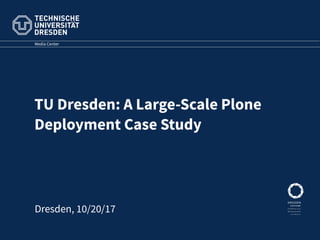 TU Dresden: A Large-Scale Plone
Deployment Case Study
Media Center
Dresden, 10/20/17
 