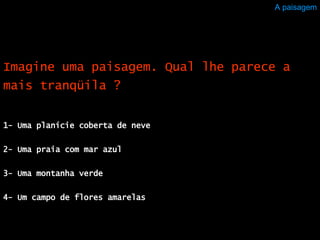 A paisagem 1- Uma planície coberta de neve 2- Uma praia com mar azul  3- Uma montanha verde 4- Um campo de flores amarelas  Imagine uma paisagem. Qual lhe parece a mais tranqüila ? 