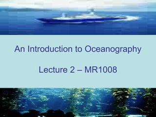An Introduction to Oceanography
Lecture 2 – MR1008
 
