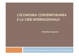 L’ECONOMIA CONTEMPORANEA
E LA CRISI INTERNAZIONALE


                     Amedeo Lepore




   L’economia contemporanea e la crisi internazionale
 