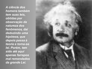 A ciência dos homens também tem suas leis, obtidas por observação da natureza dos fenômenos, daí deduzindo uma hipótese, que depois passa à teoria e torna-se lei. Porém, tem sido até aqui apenas farrapos mal remendados da grande Lei.  