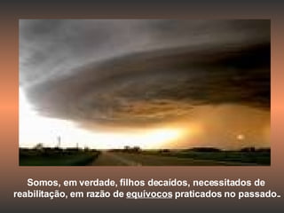 Somos, em verdade, filhos decaídos, necessitados de reabilitação, em razão de  equívocos  praticados no passado..  