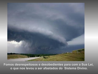 Fomos desrespeitosos e desobedientes para com a Sua Lei,  o que nos levou a ser afastados do  Sistema Divino. 