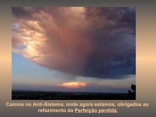 Caímos no Anti-Sistema, onde agora estamos, obrigados ao  refazimento da  Perfeição perdida. 