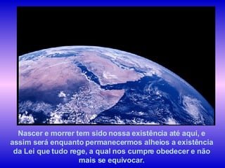 Nascer e morrer tem sido nossa existência até aqui, e assim será enquanto permanecermos alheios a existência da Lei que tudo rege, a qual nos cumpre obedecer e não mais se equivocar. 
