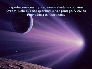 Importa considerar que somos acalentados por uma Ordem  justa que nos quer bem e nos protege. A Divina Providência participa dela. 