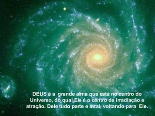 DEUS é a  grande alma que está no centro do Universo, do qual Ele é o centro de irradiação e atração. Dele tudo parte e atrai, voltando para  Ele. 
