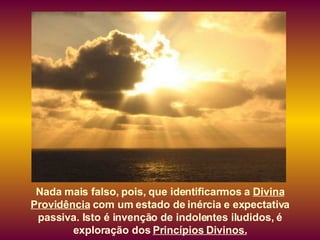 Nada mais falso, pois, que identificarmos a  Divina Providência  com um estado de inércia e expectativa passiva. Isto é invenção de indolentes iludidos, é exploração dos  Princípios Divinos. 