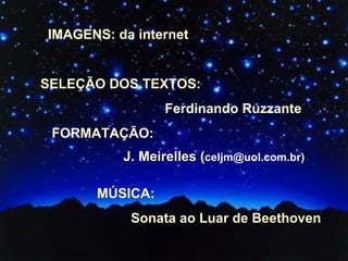 IMAGENS: da internet SELEÇÃO DOS TEXTOS:  Ferdinando Ruzzante FORMATAÇÃO:  J. Meirelles ( celjm@uol.com.br) MÚSICA:  Sonata ao Luar de Beethoven 