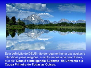 Esta definição de DEUS não derroga nenhuma das aceitas e difundidas pelas religiões, e muito menos a de Leon Denis, que diz :   Deus é a Inteligencia Suprema  do Universo e a Causa Primeira de Todas as Coisas. 