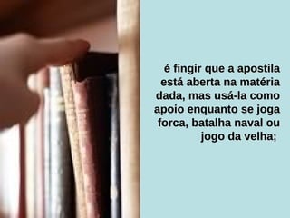 é fingir que a apostila está aberta na matéria dada, mas usá-la como apoio enquanto se joga forca, batalha naval ou jogo da velha;  