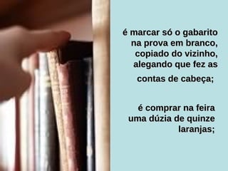 é marcar só o gabarito na prova em branco, copiado do vizinho, alegando que fez as contas de cabeça;   é comprar na feira uma dúzia de quinze laranjas; 