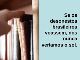 Se os desonestos brasileiros voassem, nós nunca veríamos o sol.   