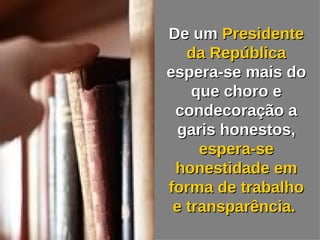De um  Presidente da República  espera-se mais do que choro e condecoração a garis honestos,  espera-se honestidade em forma de trabalho e transparência.   