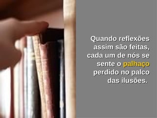 Quando reflexões assim são feitas, cada um de nós se sente o  palhaço  perdido no palco das ilusões.   