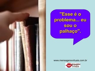"Esse é o problema... eu sou o palhaço". www.mensagensvirtuais.com.br 