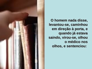 O homem nada disse, levantou-se, caminhou em direção à porta, e quando já estava saindo, virou-se, olhou o médico nos olhos, e sentenciou:  
