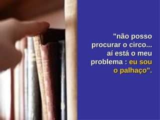 "não posso procurar o circo... aí está o meu problema :  eu sou o palhaço". 