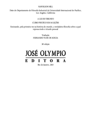 NAPOLEONHILL
Deão do Departamento de Filosofia Industrial da Universidade Internacional do Pacífico,
Los Angeles, Califórnia
A LEI DOTRIUNFO
CURSOPRÁTICOEM16LIÇÕES
Ensinando, pela primeira vez na história do mundo, a verdadeira filosofia sobre a qual
repousa todo o triunfo pessoal
Tradução
FERNANDOTUDE DE SOUZA
36ª edição
Rio de Janeiro, 2015
 