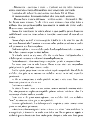 — Naturalmente — respondeu o novato —, e verifiquei que esse pintor é justamente
como o senhor disse. É um perfeito cavalheiro e um homem muito interessante.
E metendo a mão no bolso tirou um contrato e um cheque de 2mil dólares.
Os vendedores antigos tiveram curiosidade de saber como aquilo acontecera.
—Ora, não houve nenhuma dificuldade —replicou o outro. —Apenas entrei e falei-
lhe durante alguns minutos. Foi ele próprio quem começou a falar sobre títulos e
apólices e disse que queria comprá-los; dessa maneira, na verdade, não precisei vender.
Ele comprou por sua vontade.
Quando tive conhecimento da história, chamei o rapaz, pedi-lhe que me descrevesse
detalhadamente a maneira como realizara a transação e narro-a aqui tal como ele me
contou.
Quando chegou ao ateliê, encontrou o pintor trabalhando e tão absorvido que não
deu conta da sua entrada. Ovendedor procurou a melhor posição para admirar o quadro
e ali permaneceu, sem dizer uma palavra.
Finalmente o pintor o viu; o vendedor pediu desculpas pela intromissão e começou a
falar sobre... o quadro no qual o artistatrabalhava.
Ele entendia bastante de arte; assim pôde falar com facilidade e inteligência sobre o
trabalho que via e mostrou-se realmente interessado pelo assunto.
Gostou do quadro e disse-o com franqueza ao pintor, que não se zangou com isso!
Por quase uma hora os dois homens falaram apenas sobre arte, ocupando-se
principalmente do quadro que estava no cavalete.
Por fim o pintor perguntou o nome do visitante e qual a sua profissão. Ovendedor (o
vendedor, sim, pois ele se mostrava um verdadeiro mestre em tal arte) respondeu
prontamente:
— Não se preocupe com a minha profissão ou com o meu nome. Estou mais
interessado pelo senhor e pela sua arte.
Oartista sorriu satisfeito.
As palavras do outro caíram nos seus ouvidos como os acordes de uma doce música.
Mas, não querendo ser suplantado em polidez pelo seu visitante, insistiu em saber dos
motivos que o haviam levado ao seu ateliê.
Então, com ar de grande constrangimento, esse vendedor hábil, esse verdadeiro
“astro”, apresentou-se e disse qual era a sua profissão.
Fez uma rápida descrição dos títulos que vendia e o pintor o ouviu, como se sentisse
prazer em cadapalavraque escutava.
—Está bem —disse em seguida o outro. —Tenho sido idiota. Outros vendedores da
sua organização já têm tentado me vender esses títulos, mas falaram apenas em negócio; a
verdade é que me aborreceram de tal modo que fui obrigado a pedir a um deles que se
 