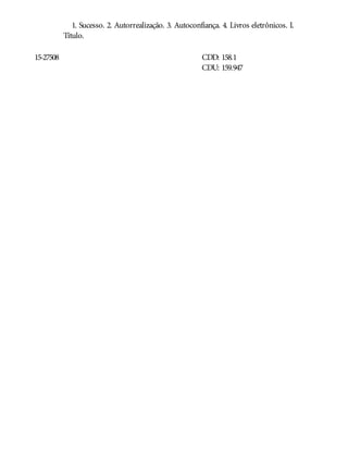 15-27508
1. Sucesso. 2. Autorrealização. 3. Autoconfiança. 4. Livros eletrônicos. I.
Título.
CDD: 158.1
CDU: 159.947
 