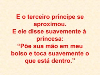 E o terceiro príncipe se aproximou. E ele disse suavemente à  princesa: “Põe sua mão em meu bolso e toca suavemente o que está dentro.” 