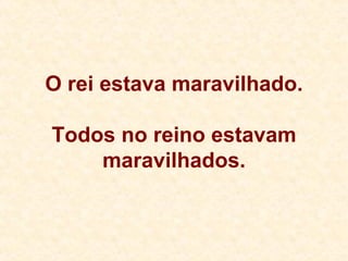 O rei estava maravilhado. Todos no reino estavam maravilhados. 
