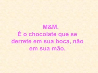      M&M. É o chocolate que se derrete em sua boca, não em sua mão. 