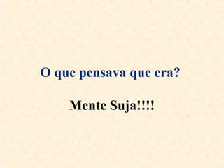 O que pensava que era?   Mente Suja!!!! 