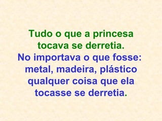 Tudo o que a princesa tocava se derretia. No importava o que fosse:  metal, madeira, plástico qualquer coisa que ela tocasse se derretia . 