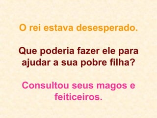 O rei estava desesperado. Que poderia fazer ele para ajudar a sua pobre filha? Consultou seus magos e feiticeiros. 
