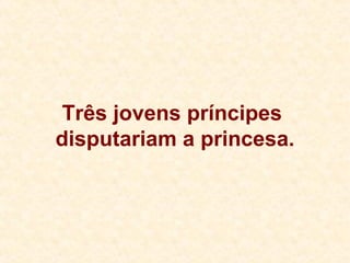 Três jovens príncipes  disputariam a princesa. 