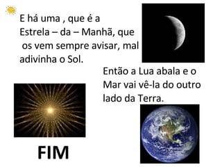 Então a Lua abala e o Mar vai vê-la do outro lado da Terra. E há uma , que é a  Estrela – da – Manhã, que os vem sempre avisar, mal  adivinha o Sol. FIM 