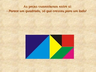- Parece um quadrado, só que cresceu para um lado!- Parece um quadrado, só que cresceu para um lado!
As peças comentaram entre si:As peças comentaram entre si:
 