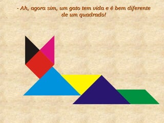 - Ah, agora sim, um gato tem vida e é bem diferente- Ah, agora sim, um gato tem vida e é bem diferente
de um quadrado!de um quadrado!
 